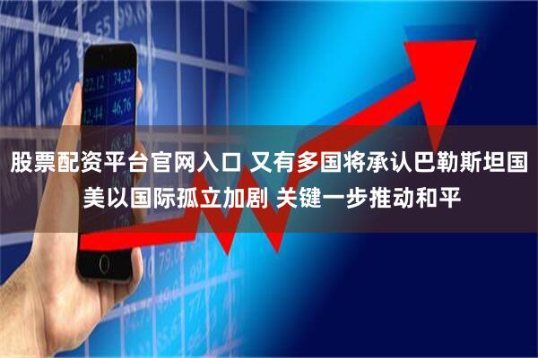 股票配资平台官网入口 又有多国将承认巴勒斯坦国 美以国际孤立加剧 关键一步推动和平