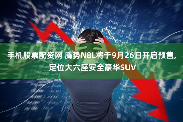 手机股票配资网 腾势N8L将于9月26日开启预售, 定位大六座安全豪华SUV
