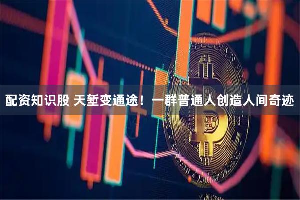 配资知识股 天堑变通途！一群普通人创造人间奇迹