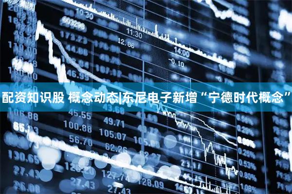 配资知识股 概念动态|东尼电子新增“宁德时代概念”
