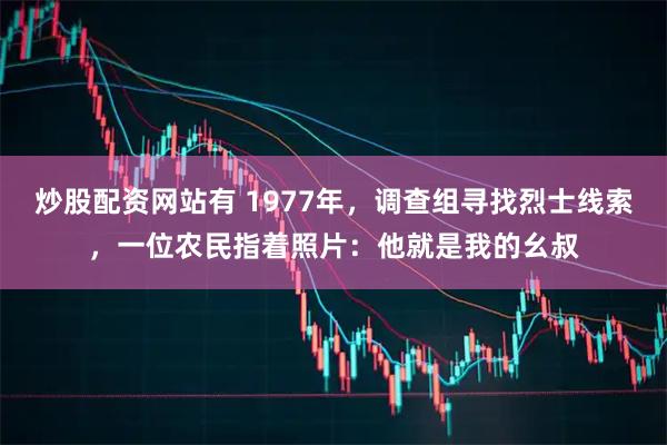 炒股配资网站有 1977年，调查组寻找烈士线索，一位农民指着照片：他就是我的幺叔