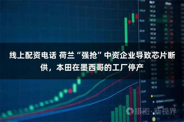 线上配资电话 荷兰“强抢”中资企业导致芯片断供,本田在墨西哥的工厂停产