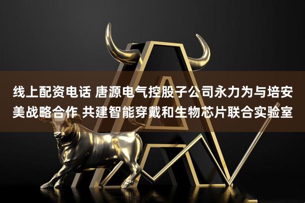 线上配资电话 唐源电气控股子公司永力为与培安美战略合作 共建智能穿戴和生物芯片联合实验室