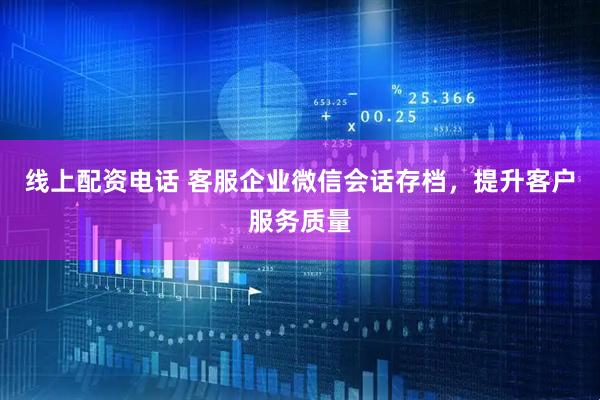 线上配资电话 客服企业微信会话存档,提升客户服务质量