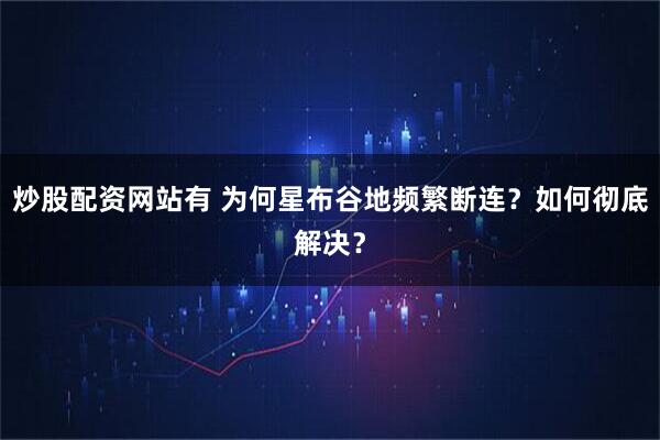 炒股配资网站有 为何星布谷地频繁断连?如何彻底解决?