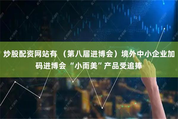 炒股配资网站有 （第八届进博会）境外中小企业加码进博会 “小而美”产品受追捧