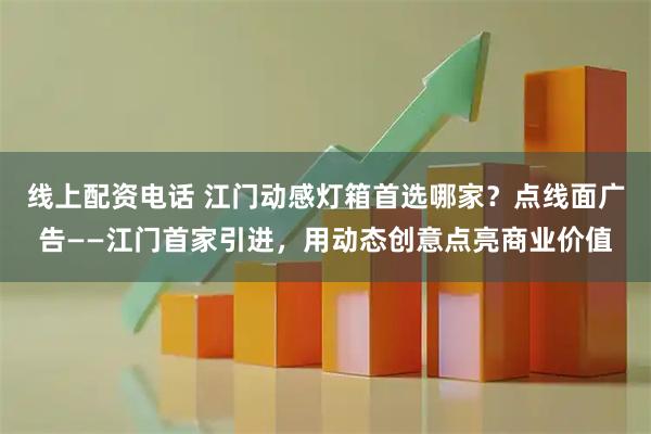 线上配资电话 江门动感灯箱首选哪家?点线面广告——江门首家引进,用动态创意点亮商业价值