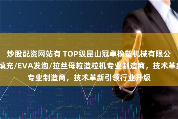 炒股配资网站有 TOP级昆山冠卓橡塑机械有限公司:石头纸/高填充/EVA发泡/拉丝母粒造粒机专业制造商,技术革新引领行业升级