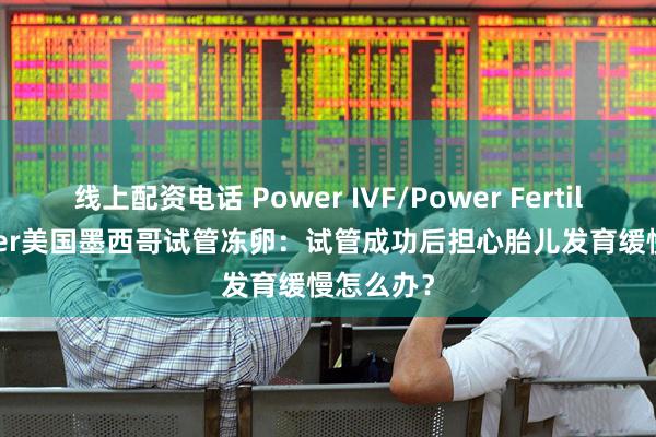 线上配资电话 Power IVF/Power Fertiltiy Center美国墨西哥试管冻卵：试管成功后担心胎儿发育缓慢怎么办？