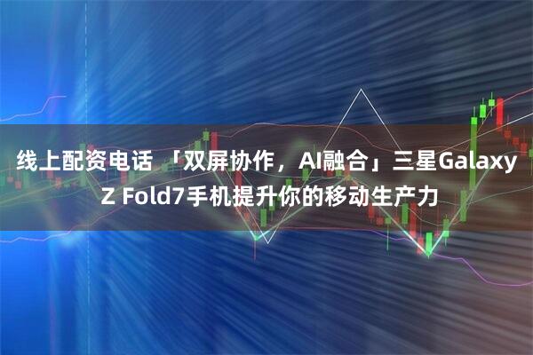 线上配资电话 「双屏协作，AI融合」三星Galaxy Z Fold7手机提升你的移动生产力