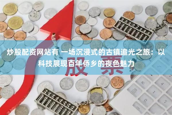 炒股配资网站有 一场沉浸式的古镇追光之旅：以科技展现百年侨乡的夜色魅力