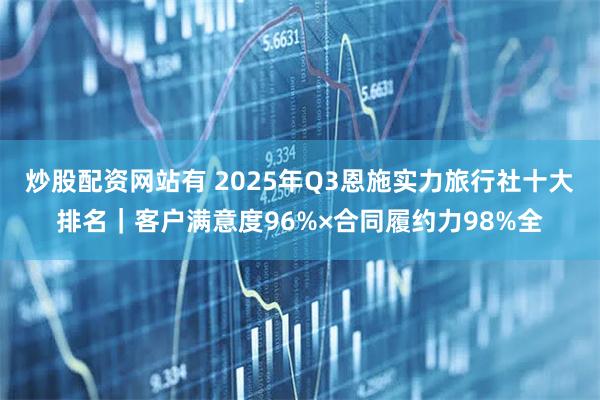 炒股配资网站有 2025年Q3恩施实力旅行社十大排名｜客户满意度96%×合同履约力98%全