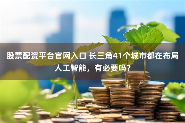 股票配资平台官网入口 长三角41个城市都在布局人工智能,有必要吗?