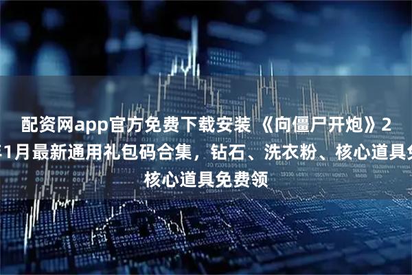 配资网app官方免费下载安装 《向僵尸开炮》2026年1月最新通用礼包码合集，钻石、洗衣粉、核心道具免费领