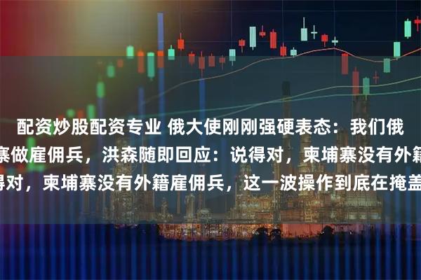 配资炒股配资专业 俄大使刚刚强硬表态：我们俄罗斯人，没有前往柬埔寨做雇佣兵，洪森随即回应：说得对，柬埔寨没有外籍雇佣兵，这一波操作到底在掩盖什么？