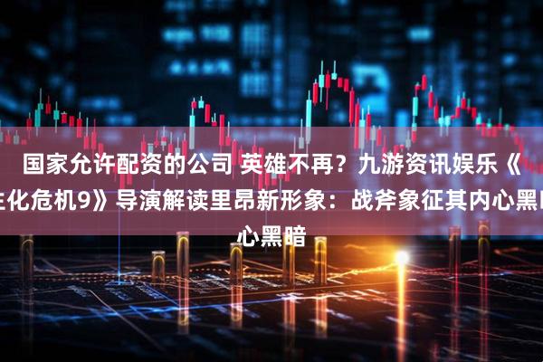 国家允许配资的公司 英雄不再?九游资讯娱乐《生化危机9》导演解读里昂新形象:战斧象征其内心黑暗