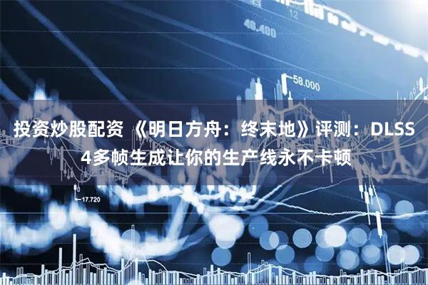 投资炒股配资 《明日方舟：终末地》评测：DLSS 4多帧生成让你的生产线永不卡顿