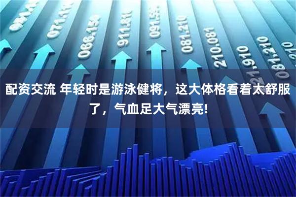 配资交流 年轻时是游泳健将，这大体格看着太舒服了，气血足大气漂亮!