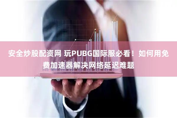 安全炒股配资网 玩PUBG国际服必看！如何用免费加速器解决网络延迟难题