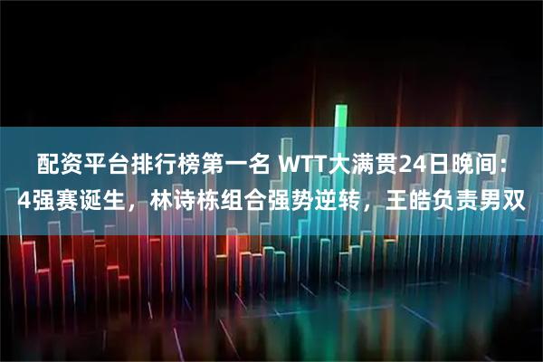 配资平台排行榜第一名 WTT大满贯24日晚间:4强赛诞生,林诗栋组合强势逆转,王皓负责男双