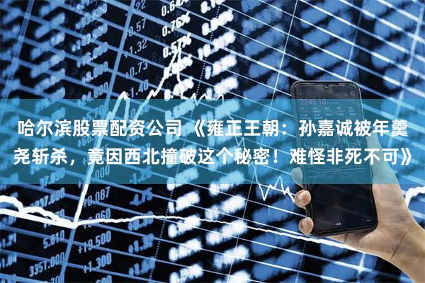 哈尔滨股票配资公司 《雍正王朝：孙嘉诚被年羹尧斩杀，竟因西北撞破这个秘密！难怪非死不可》