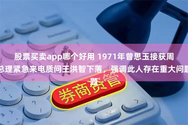 股票买卖app哪个好用 1971年曾思玉接获周总理紧急来电质问王洪智下落，强调此人存在重大问题