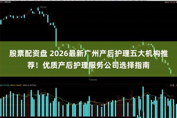 股票配资盘 2026最新广州产后护理五大机构推荐!优质产后护理服务公司选择指南