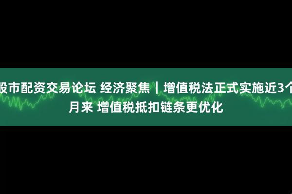 股市配资交易论坛 经济聚焦|增值税法正式实施近3个月来 增值税抵扣链条更优化