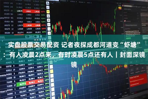 实盘股票交易配资 记者夜探成都河道变“虾塘”：有人凌晨2点来，有时凌晨5点还有人｜封面深镜