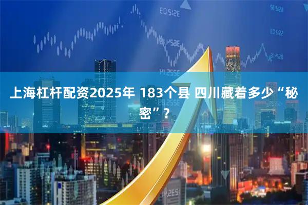 上海杠杆配资2025年 183个县 四川藏着多少“秘密”？