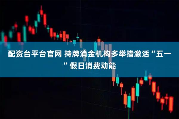 配资台平台官网 持牌消金机构多举措激活“五一”假日消费动能