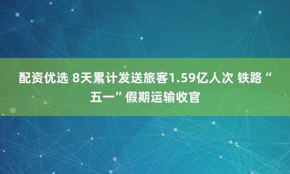 配资优选 8天累计发送旅客1.59亿人次 铁路“五一”假期运输收官