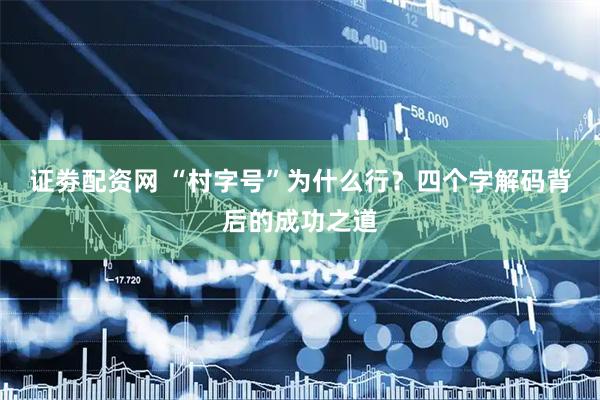 证劵配资网 “村字号”为什么行？四个字解码背后的成功之道