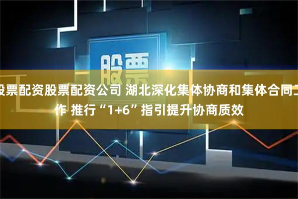 股票配资股票配资公司 湖北深化集体协商和集体合同工作 推行“1+6”指引提升协商质效