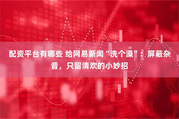 配资平台有哪些 给网易新闻“洗个澡”：屏蔽杂音，只留清欢的小妙招