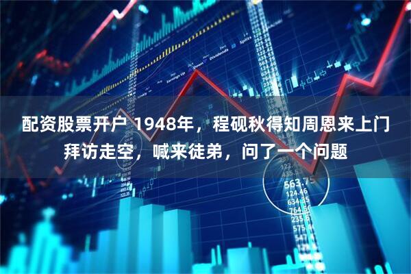 配资股票开户 1948年，程砚秋得知周恩来上门拜访走空，喊来徒弟，问了一个问题