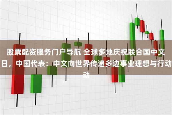 股票配资服务门户导航 全球多地庆祝联合国中文日，中国代表：中文向世界传递多边事业理想与行动