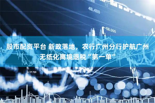股市配资平台 新政落地，农行广州分行护航广州无纸化离境退税“第一单”
