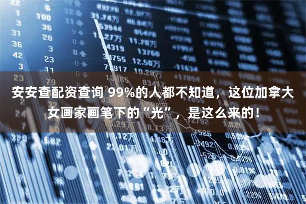 安安查配资查询 99%的人都不知道，这位加拿大女画家画笔下的“光”，是这么来的！