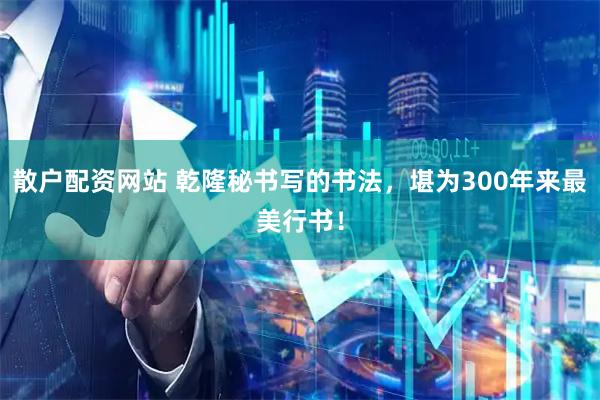 散户配资网站 乾隆秘书写的书法，堪为300年来最美行书！