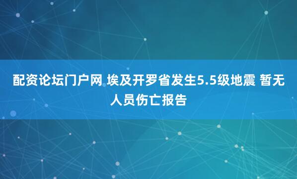 配资论坛门户网 埃及开罗省发生5.5级地震 暂无人员伤亡报告