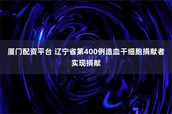 厦门配资平台 辽宁省第400例造血干细胞捐献者实现捐献